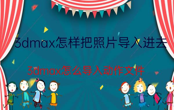 3dmax怎样把照片导入进去 3dmax怎么导入动作文件？